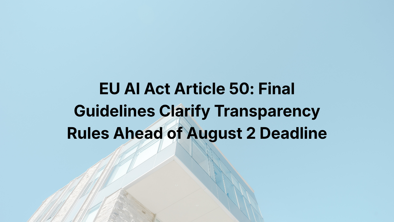 EU AI Act Article 50: Final Guidelines Clarify Transparency Rules Ahead of August 2 Deadline