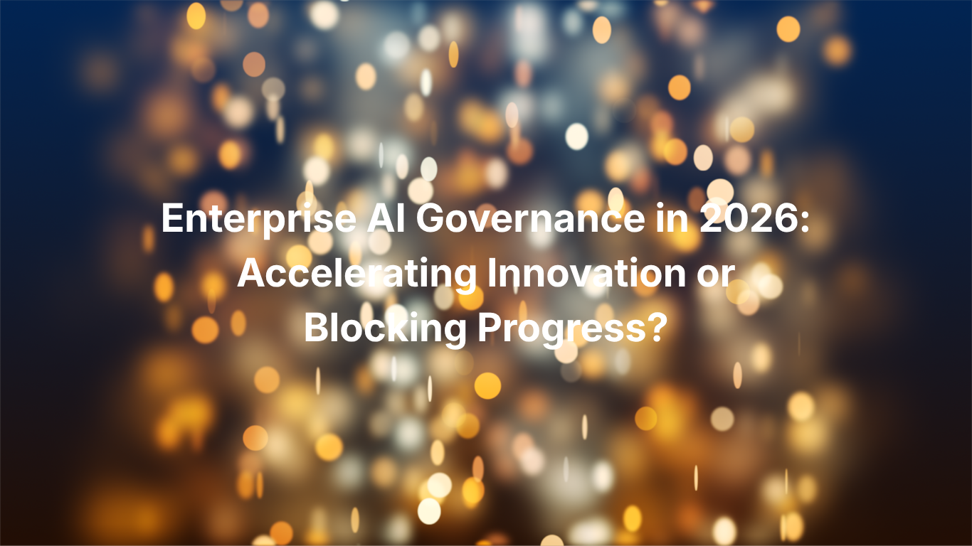 Enterprise AI Governance in 2026: Accelerating Innovation or Blocking Progress?